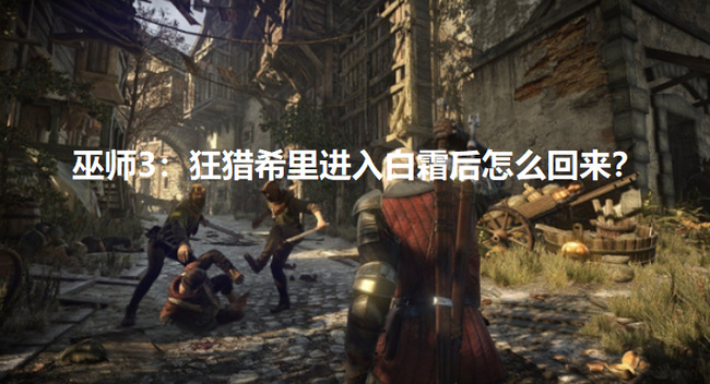 巫师3:狂猎希里进入白霜后怎么回来 巫师3狂猎希里进入白霜后的回归方法
